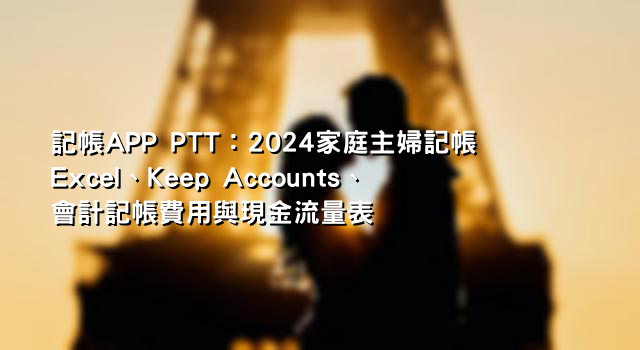 記帳APP PTT：2024家庭主婦記帳Excel、Keep Accounts、會計記帳費用與現金流量表
