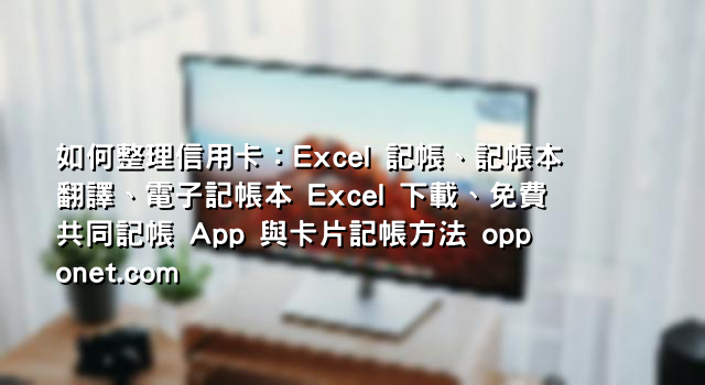 如何整理信用卡：Excel 記帳、記帳本翻譯、電子記帳本 Excel 下載、免費共同記帳 App 與卡片記帳方法 opponet.com