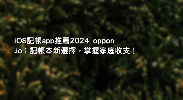 iOS記帳app推薦2024 oppon.io：記帳本新選擇，掌握家庭收支！