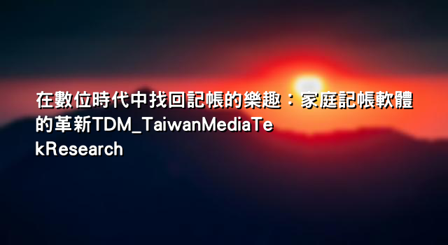 在數位時代中找回記帳的樂趣：家庭記帳軟體的革新TDM_TaiwanMediaTekResearch